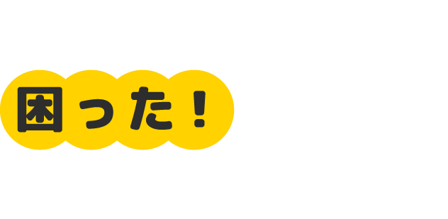 あなたの「困った！」に、すぐ駆けつけます。